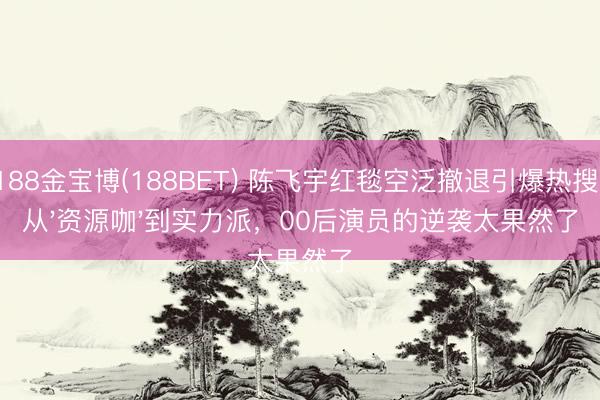 188金宝博(188BET) 陈飞宇红毯空泛撤退引爆热搜!从'资源咖'到实力派,00后演员的逆袭太果然了