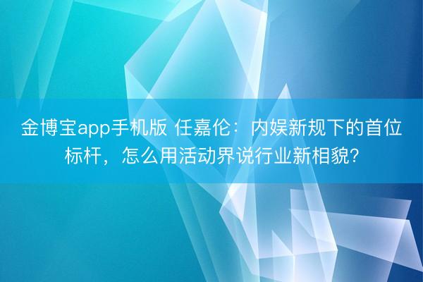金博宝app手机版 任嘉伦：内娱新规下的首位标杆，怎么用活动界说行业新相貌？