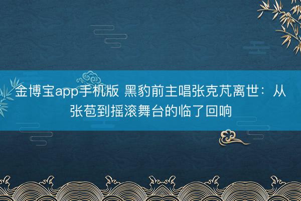 金博宝app手机版 黑豹前主唱张克芃离世:从张苞到摇滚舞台的临了回响