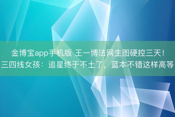 金博宝app手机版 王一博法网生图硬控三天！三四线女孩：追星终于不土了，蓝本不错这样高等