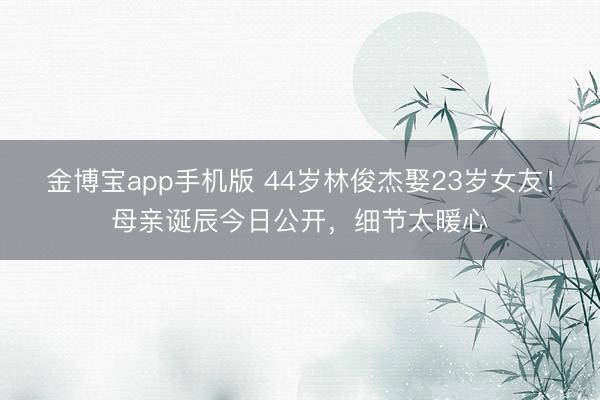 金博宝app手机版 44岁林俊杰娶23岁女友！母亲诞辰今日公开，细节太暖心