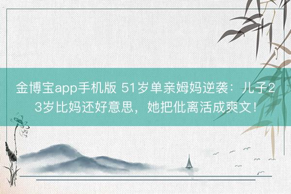 金博宝app手机版 51岁单亲姆妈逆袭：儿子23岁比妈还好意思，她把仳离活成爽文！