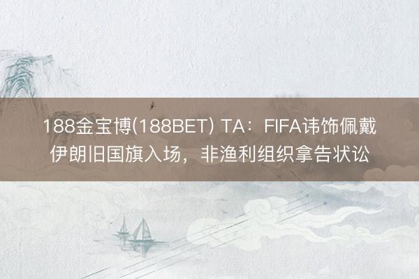 188金宝博(188BET) TA:FIFA讳饰佩戴伊朗旧国旗入场,非渔利组织拿告状讼