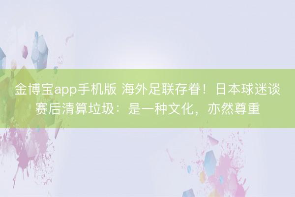 金博宝app手机版 海外足联存眷！日本球迷谈赛后清算垃圾：是一种文化，亦然尊重