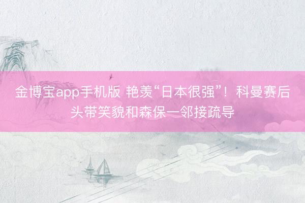 金博宝app手机版 艳羡“日本很强”！科曼赛后头带笑貌和森保一邻接疏导