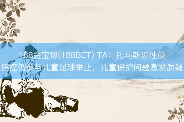 188金宝博(188BET) TA：托马斯涉性侵指控仍参与儿童足球举止，儿童保护问题激发质疑