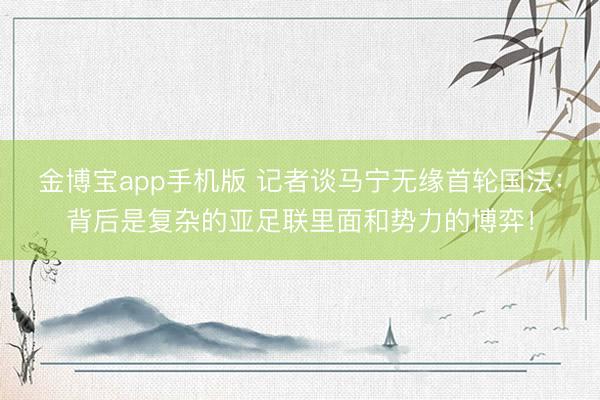 金博宝app手机版 记者谈马宁无缘首轮国法：背后是复杂的亚足联里面和势力的博弈！