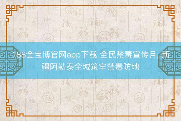 188金宝博官网app下载 全民禁毒宣传月， 新疆阿勒泰全域筑牢禁毒防地