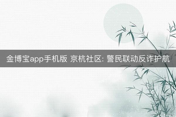 金博宝app手机版 京杭社区: 警民联动反诈护航