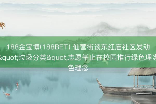188金宝博(188BET) 仙营街谈东红庙社区发动"垃圾分类"志愿举止在校园推行绿色理念