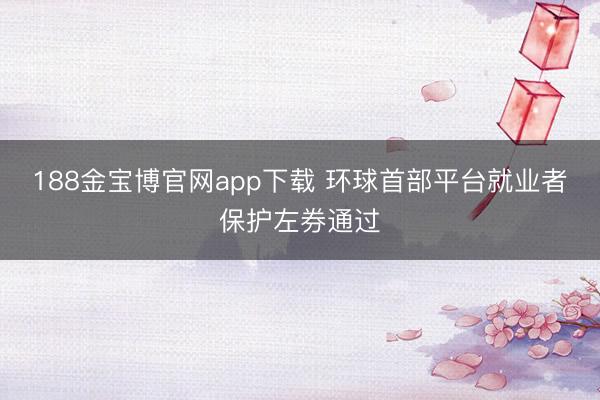 188金宝博官网app下载 环球首部平台就业者保护左券通过