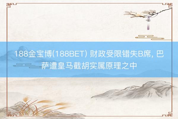 188金宝博(188BET) 财政受限错失B席, 巴萨遭皇马截胡实属原理之中