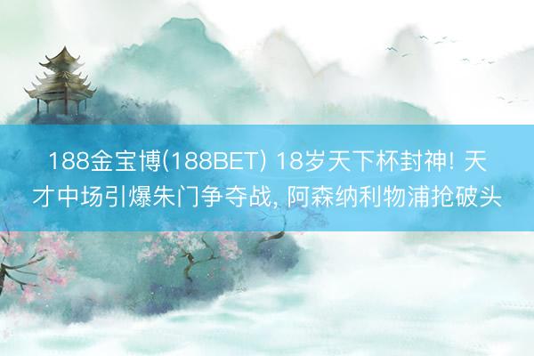 188金宝博(188BET) 18岁天下杯封神! 天才中场引爆朱门争夺战， 阿森纳利物浦抢破头