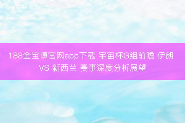 188金宝博官网app下载 宇宙杯G组前瞻 伊朗 VS 新西兰 赛事深度分析展望