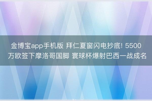 金博宝app手机版 拜仁夏窗闪电抄底! 5500 万欧签下摩洛哥国脚 寰球杯爆射巴西一战成名