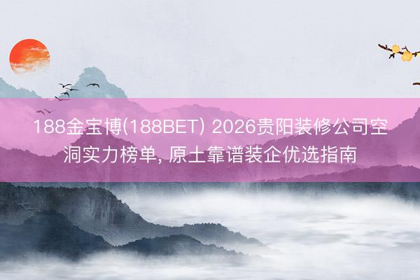 188金宝博(188BET) 2026贵阳装修公司空洞实力榜单， 原土靠谱装企优选指南