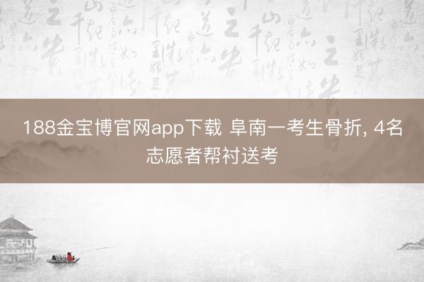 188金宝博官网app下载 阜南一考生骨折， 4名志愿者帮衬送考