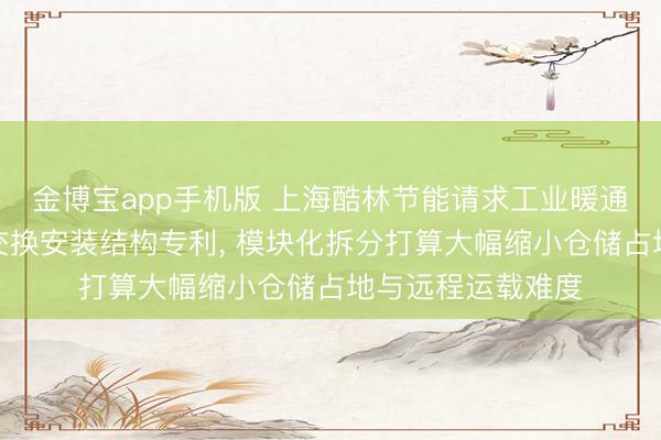 金博宝app手机版 上海酷林节能请求工业暖通矫正用模块化热交换安装结构专利, 模块化拆分打算大幅缩小仓储占地与远程运载难度