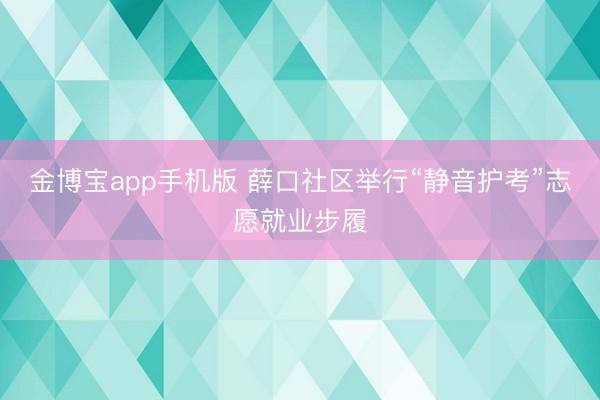 金博宝app手机版 薛口社区举行“静音护考”志愿就业步履