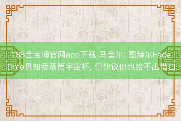 188金宝博官网app下载 马奎尔: 图赫尔FaceTime见知我落第宇宙杯， 但他说他也给不出借口