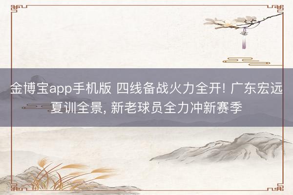 金博宝app手机版 四线备战火力全开! 广东宏远夏训全景, 新老球员全力冲新赛季