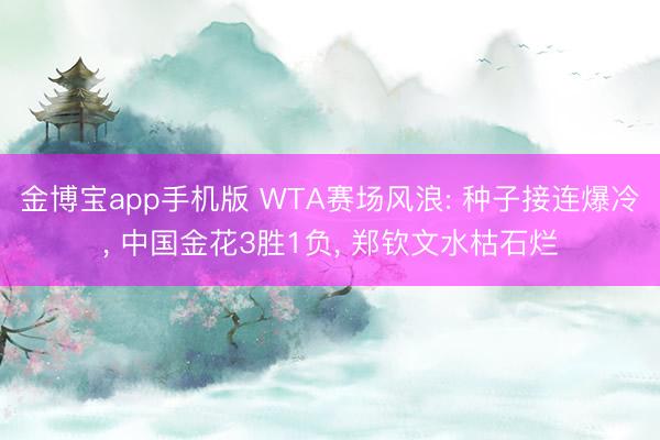 金博宝app手机版 WTA赛场风浪: 种子接连爆冷， 中国金花3胜1负， 郑钦文水枯石烂