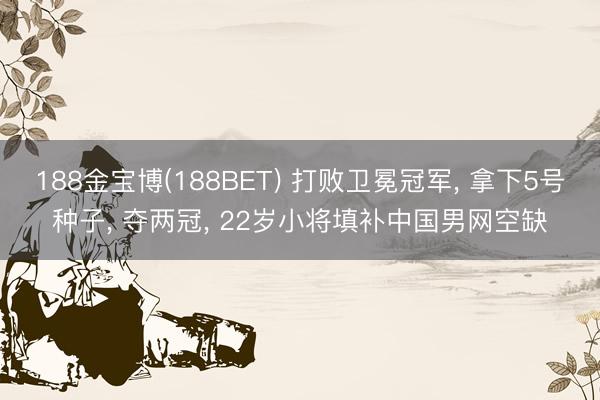 188金宝博(188BET) 打败卫冕冠军， 拿下5号种子， 夺两冠， 22岁小将填补中国男网空缺