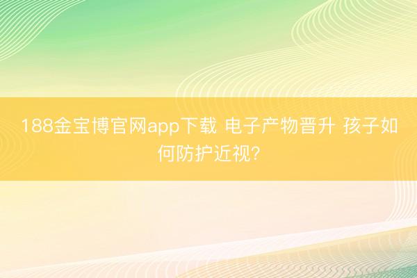 188金宝博官网app下载 电子产物晋升 孩子如何防护近视？