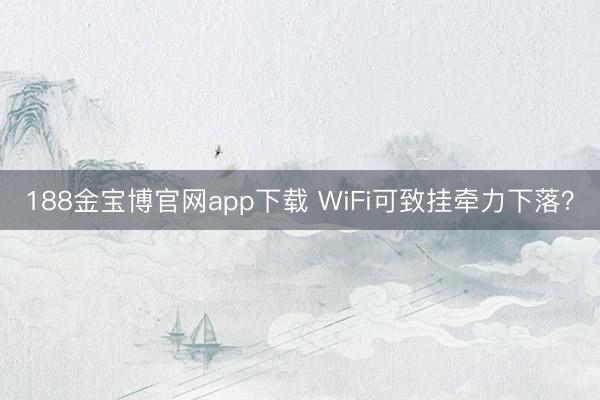 188金宝博官网app下载 WiFi可致挂牵力下落？