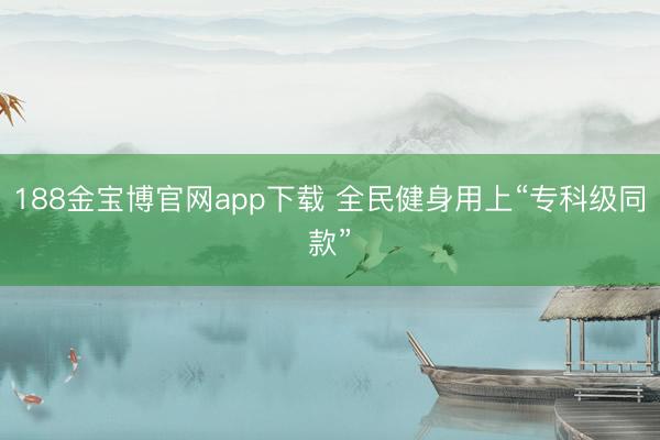 188金宝博官网app下载 全民健身用上“专科级同款”