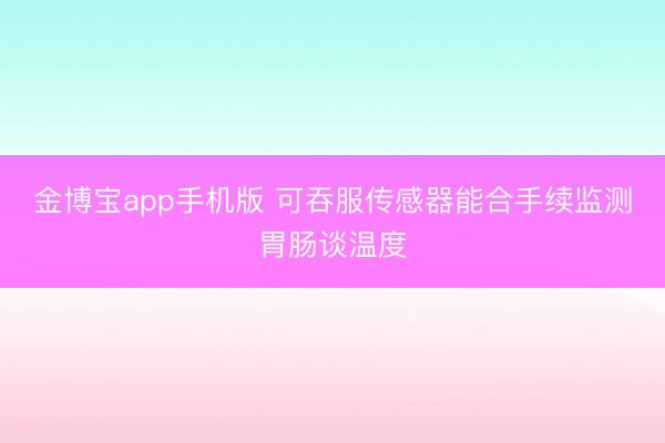 金博宝app手机版 可吞服传感器能合手续监测胃肠谈温度