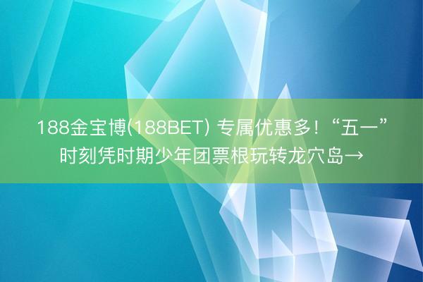 188金宝博(188BET) 专属优惠多！“五一”时刻凭时期少年团票根玩转龙穴岛→