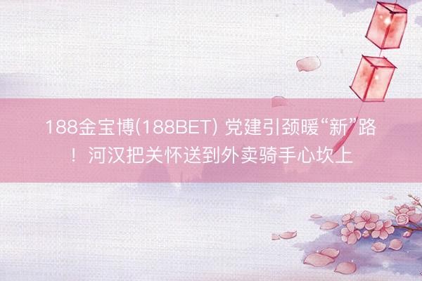 188金宝博(188BET) 党建引颈暖“新”路 ！河汉把关怀送到外卖骑手心坎上