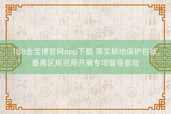 188金宝博官网app下载 落实耕地保护包袱,番禺区规资局开展专项督导查验