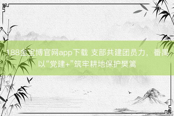 188金宝博官网app下载 支部共建团员力，番禺以“党建+”筑牢耕地保护樊篱