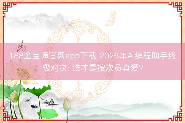 188金宝博官网app下载 2026年AI编程助手终极对决: 谁才是按次员真爱?