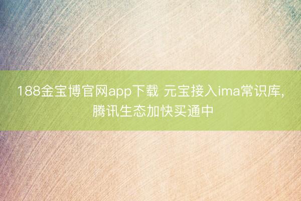 188金宝博官网app下载 元宝接入ima常识库， 腾讯生态加快买通中