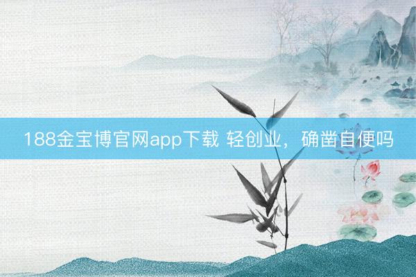 188金宝博官网app下载 轻创业，确凿自便吗