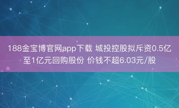 188金宝博官网app下载 城投控股拟斥资0.5亿至1亿元回购股份 价钱不超6.03元/股