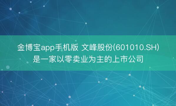 金博宝app手机版 文峰股份(601010.SH)是一家以零卖业为主的上市公司
