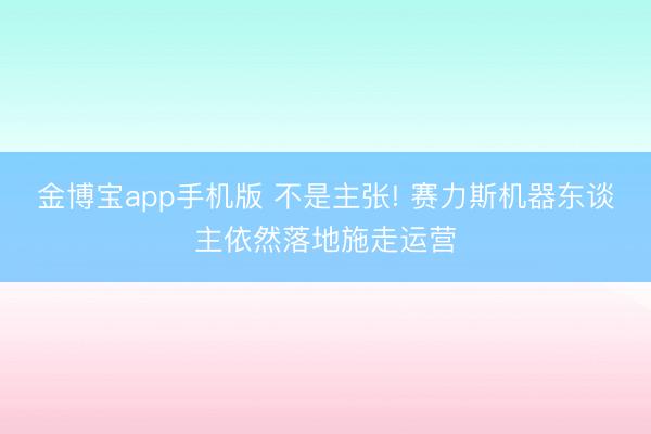 金博宝app手机版 不是主张! 赛力斯机器东谈主依然落地施走运营