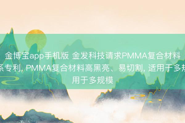 金博宝app手机版 金发科技请求PMMA复合材料联系专利， PMMA复合材料高黑亮、易切割， 适用于多规模