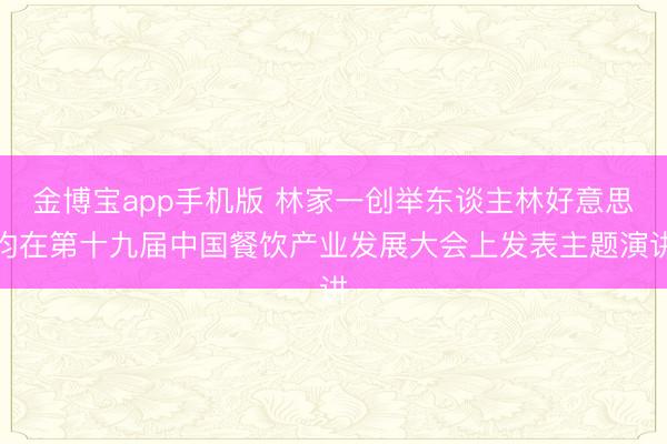 金博宝app手机版 林家一创举东谈主林好意思均在第十九届中国餐饮产业发展大会上发表主题演讲