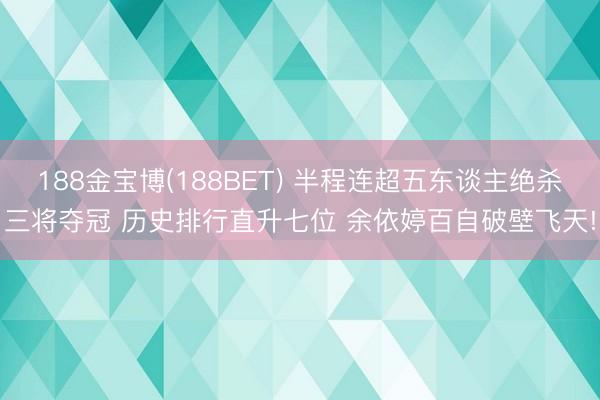 188金宝博(188BET) 半程连超五东谈主绝杀三将夺冠 历史排行直升七位 余依婷百自破壁飞天!