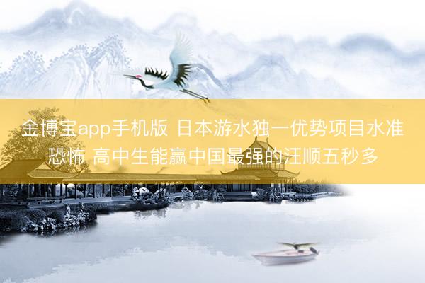金博宝app手机版 日本游水独一优势项目水准恐怖 高中生能赢中国最强的汪顺五秒多