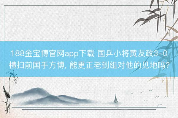 188金宝博官网app下载 国乒小将黄友政3-0横扫前国手方博, 能更正老到组对他的见地吗?