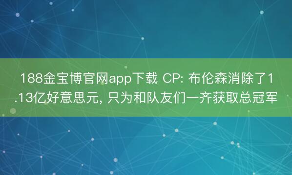 188金宝博官网app下载 CP: 布伦森消除了1.13亿好意思元, 只为和队友们一齐获取总冠军
