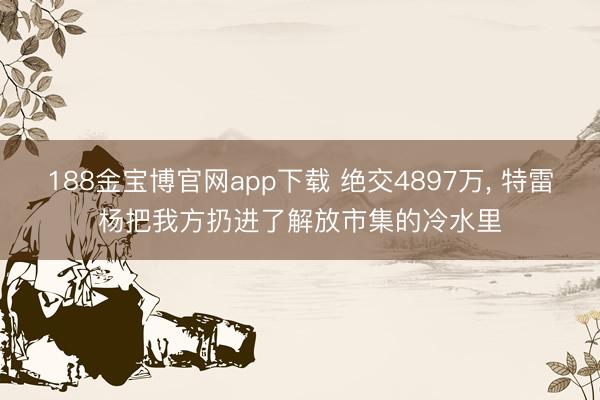 188金宝博官网app下载 绝交4897万, 特雷杨把我方扔进了解放市集的冷水里