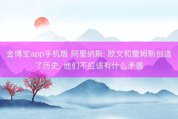 金博宝app手机版 阿里纳斯: 欧文和詹姆斯创造了历史, 他们不应该有什么矛盾
