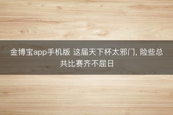 金博宝app手机版 这届天下杯太邪门, 险些总共比赛齐不屈日